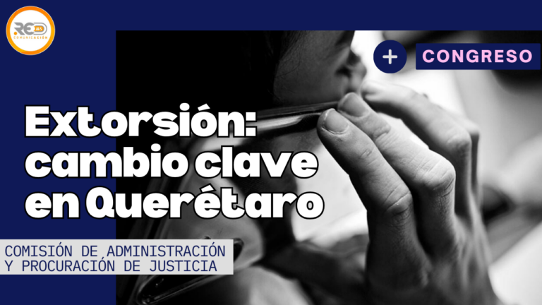 Aprueba comisión de justicia armonizar Código Penal de Querétaro con Ley General de Extorsión